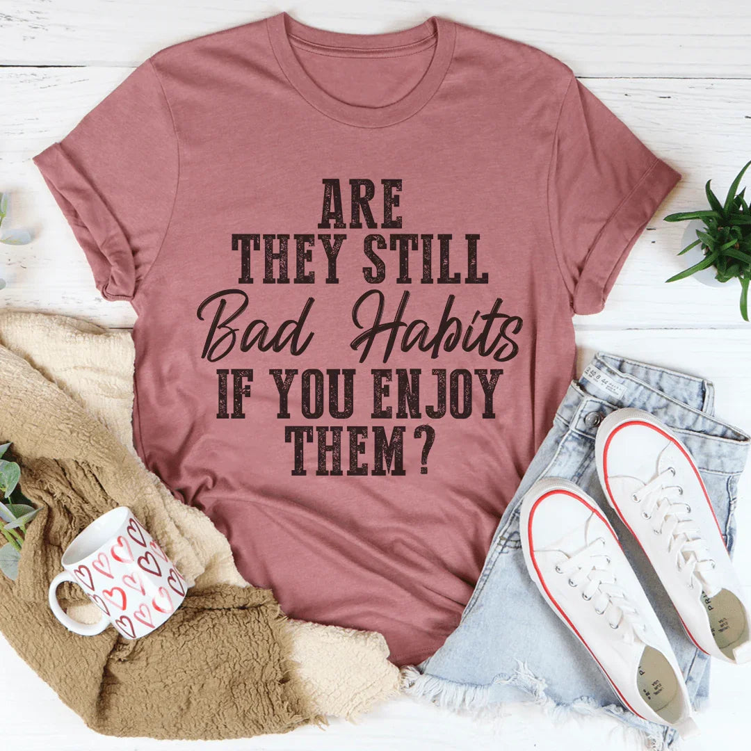 Are They Still Bad Habits If You Enjoy Them Tee