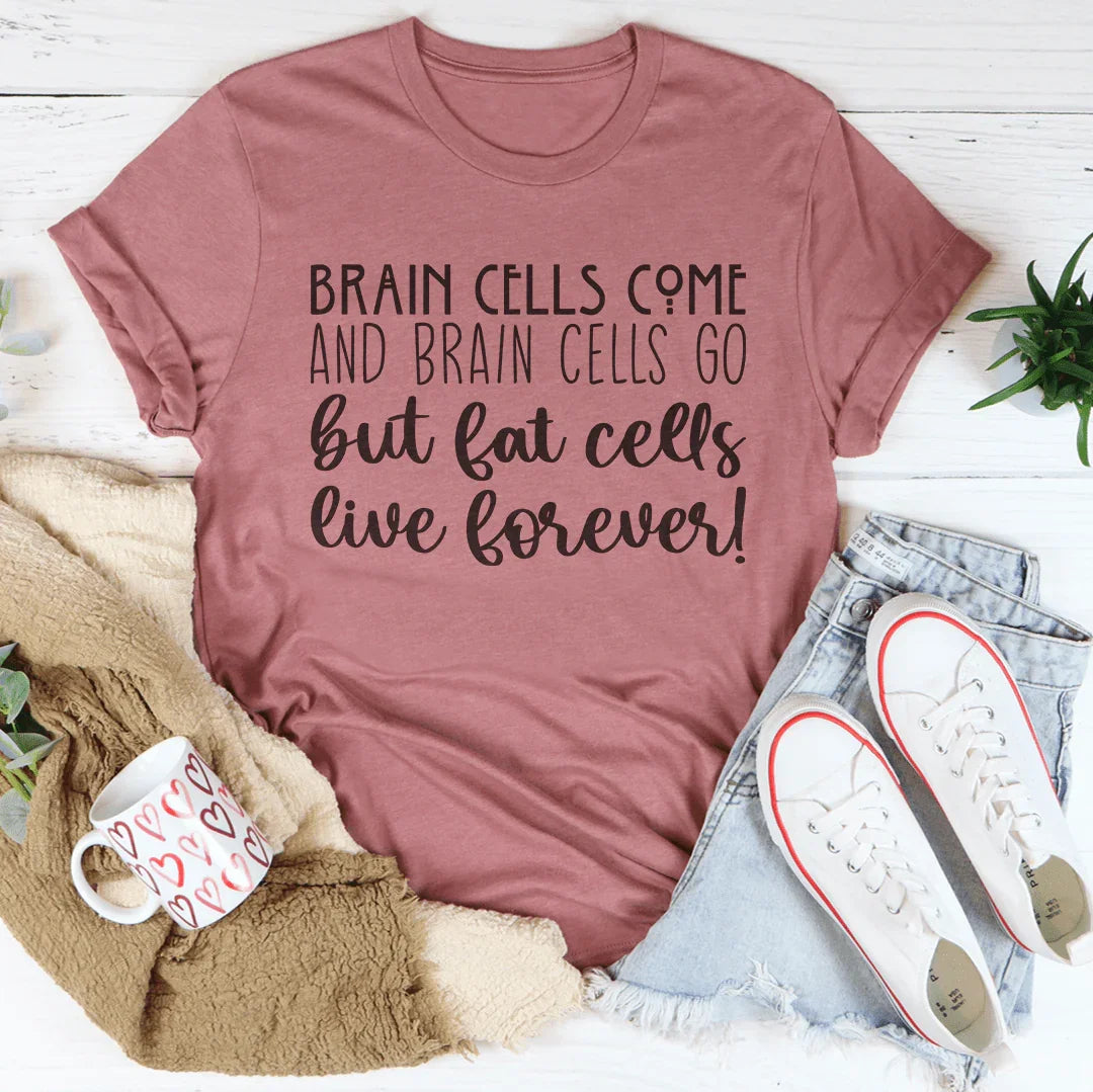 Brain Cells Come And Brain Cells Go But Fat Cells Live Forever Tee