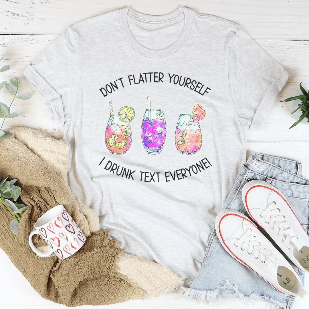 Don’t Flatter Yourself I Drunk Text Everyone Tee