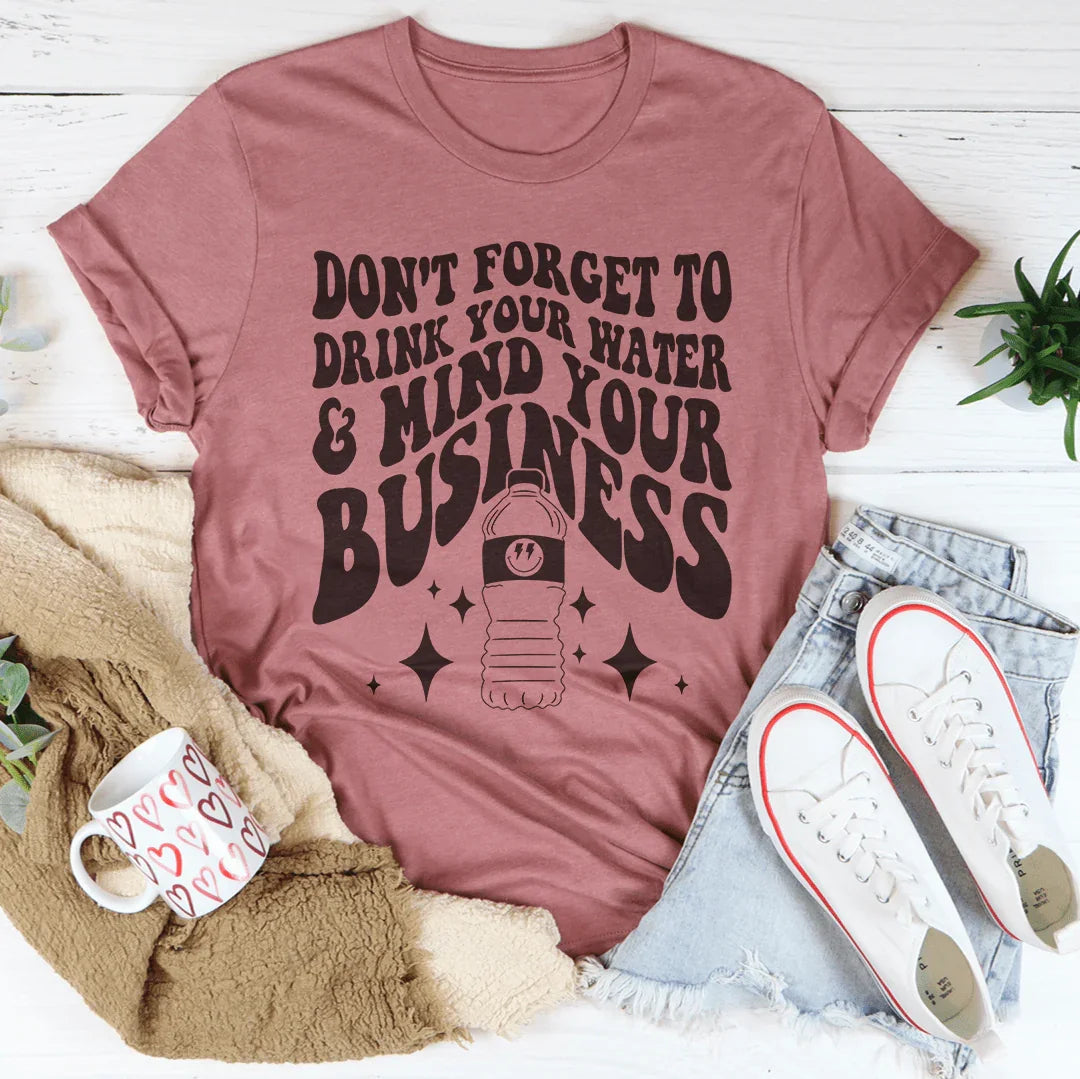 Don't Forget To Drink Your Water And Mind Your Business Tee