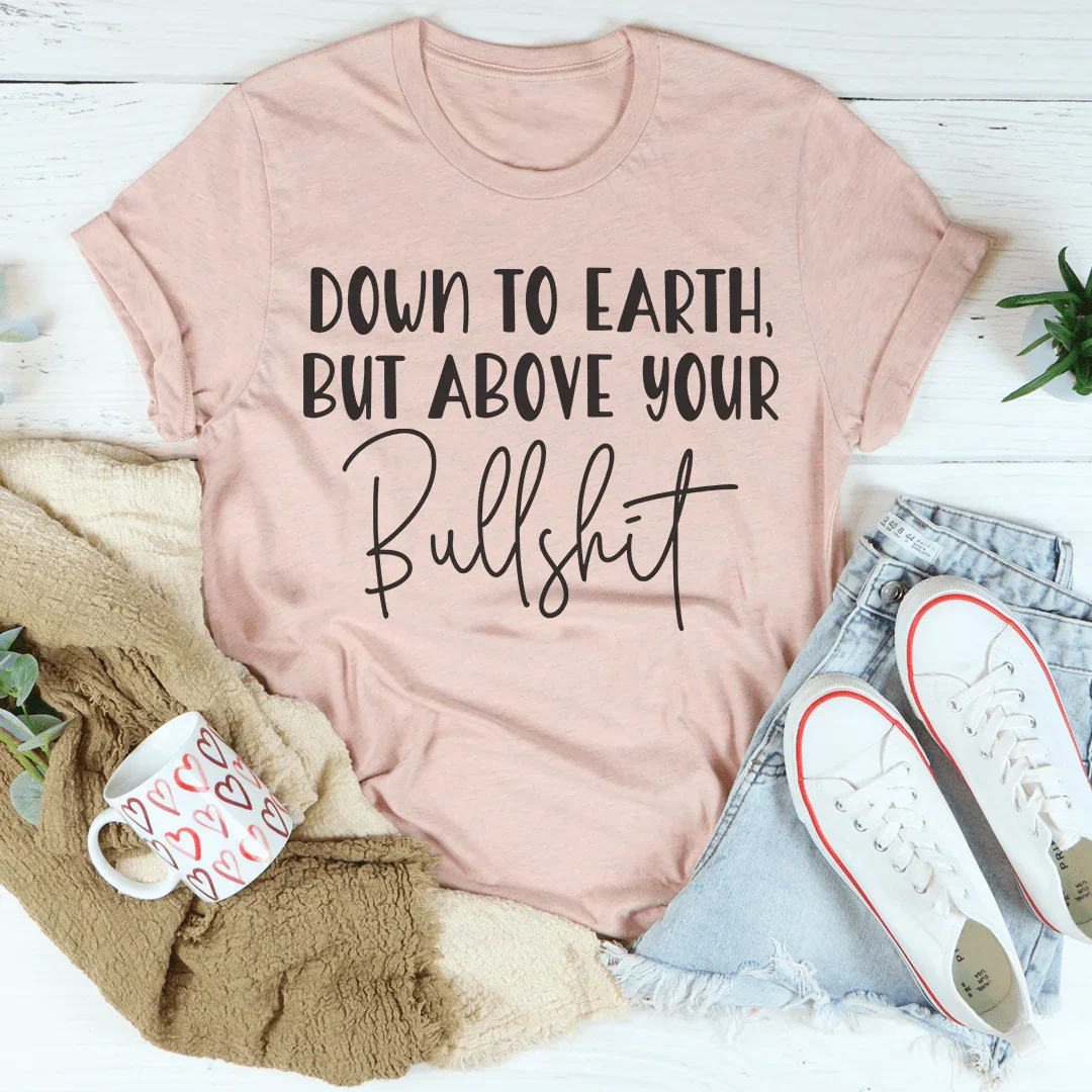 Down To Earth But Above Your BS Tee