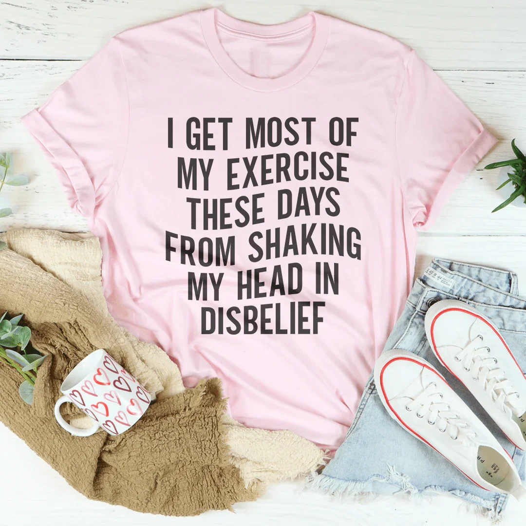 I Get Most of My Exercise These Days from Shaking My Head in Disbelief Tee