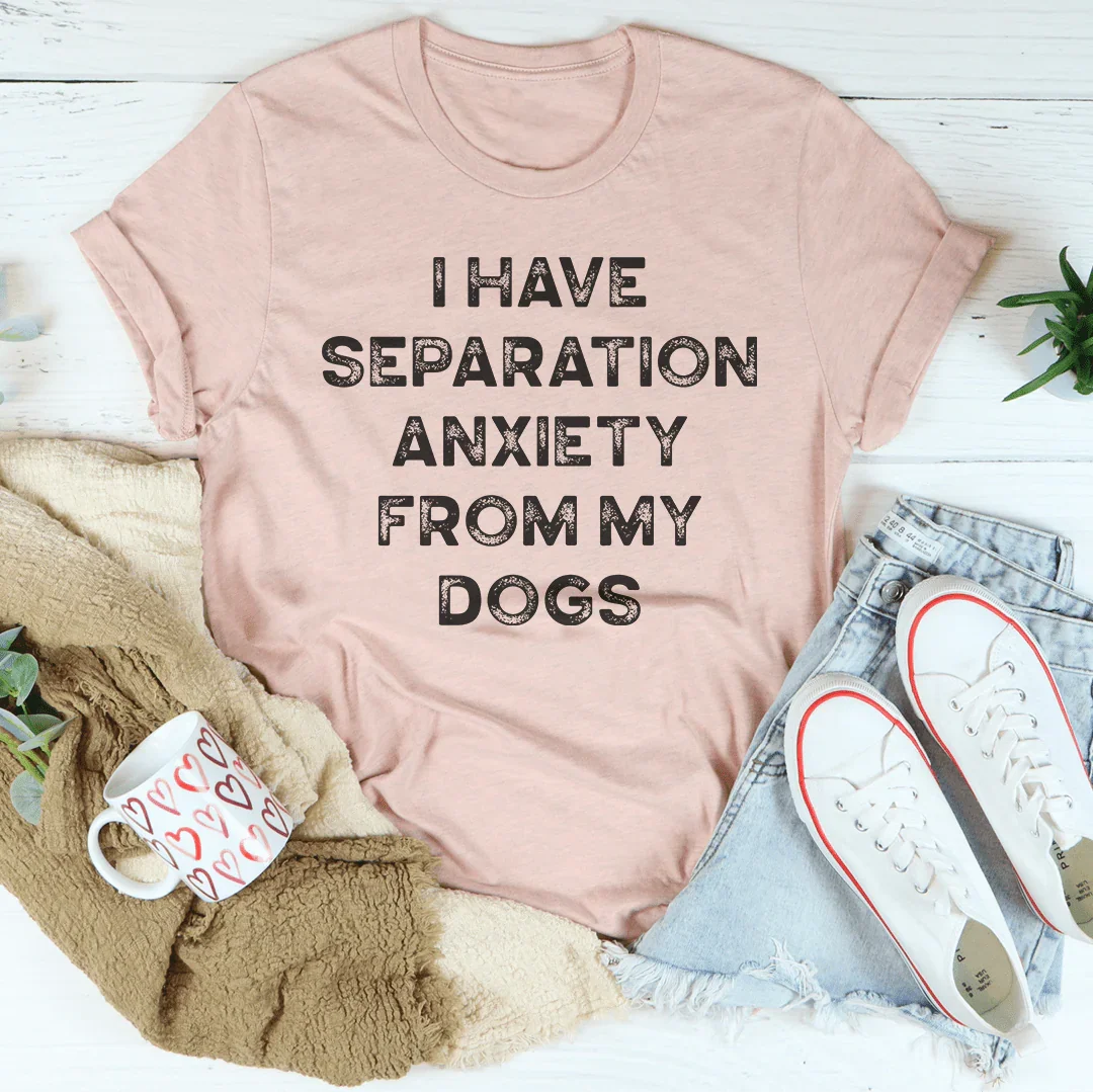 I Have Separation Anxiety From My Dogs Tee