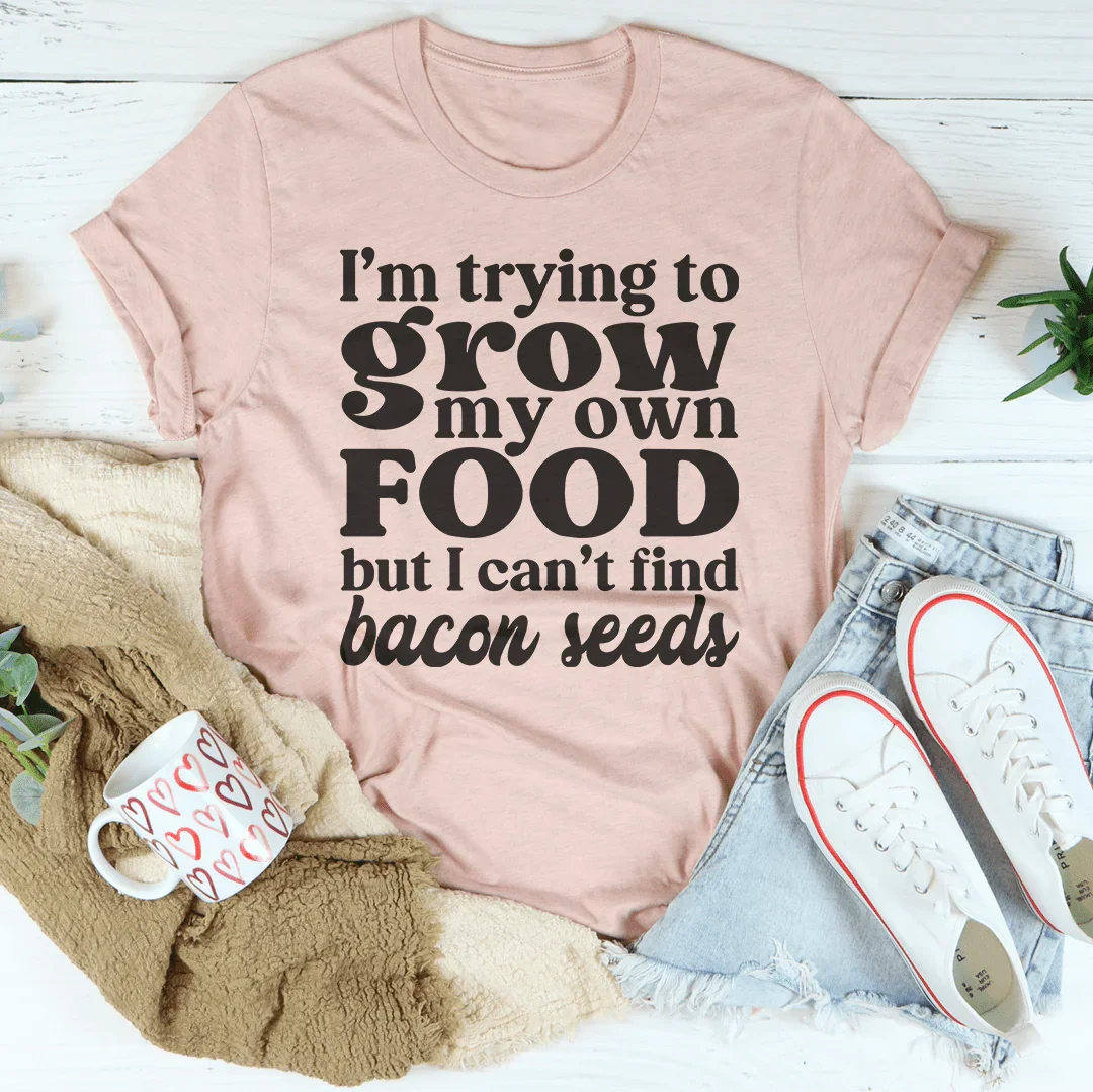 I'm Trying To Grow My Own Food But I Can't Find Bacon Seeds Tee