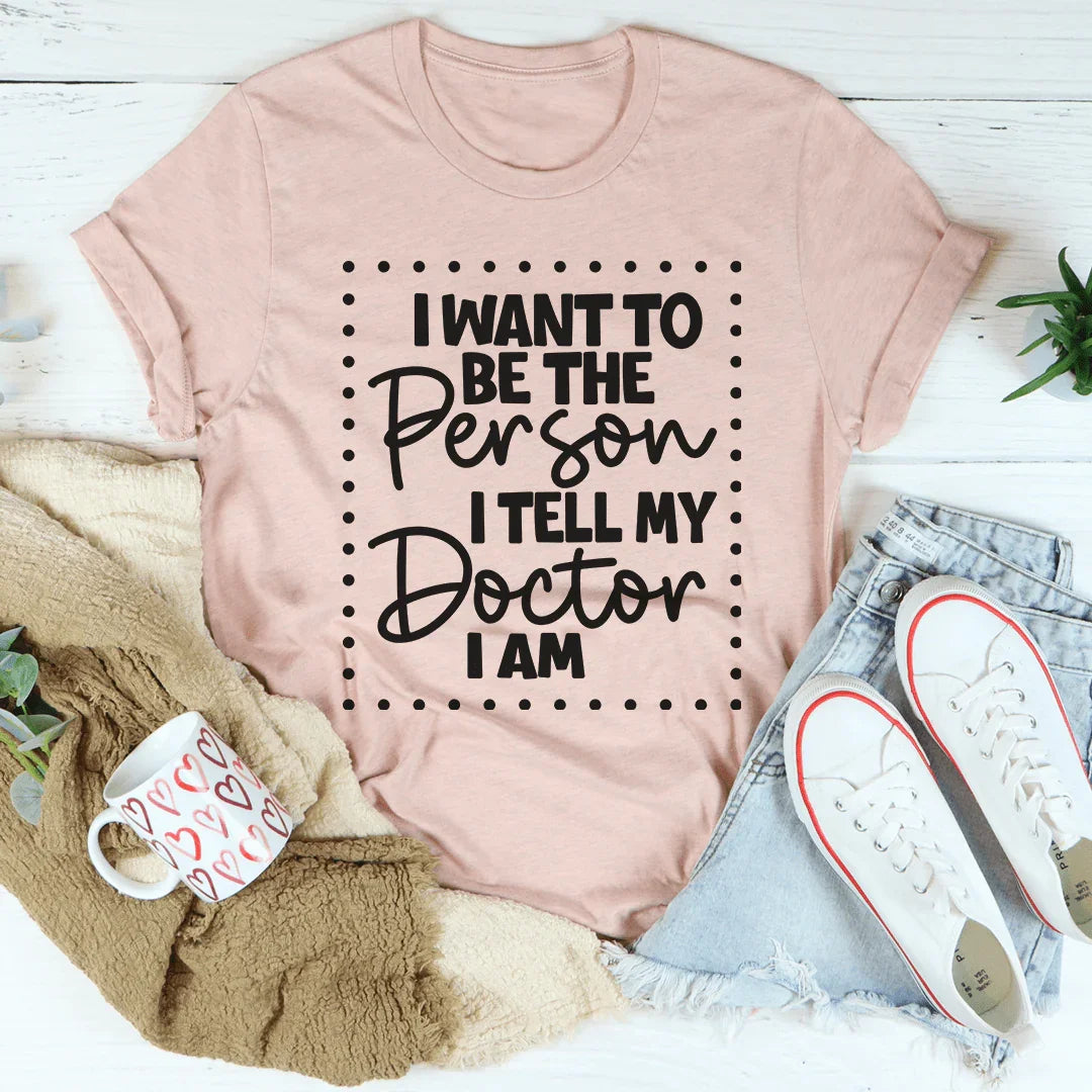 I Want To Be The Person I Tell My Doctor I Am Tee