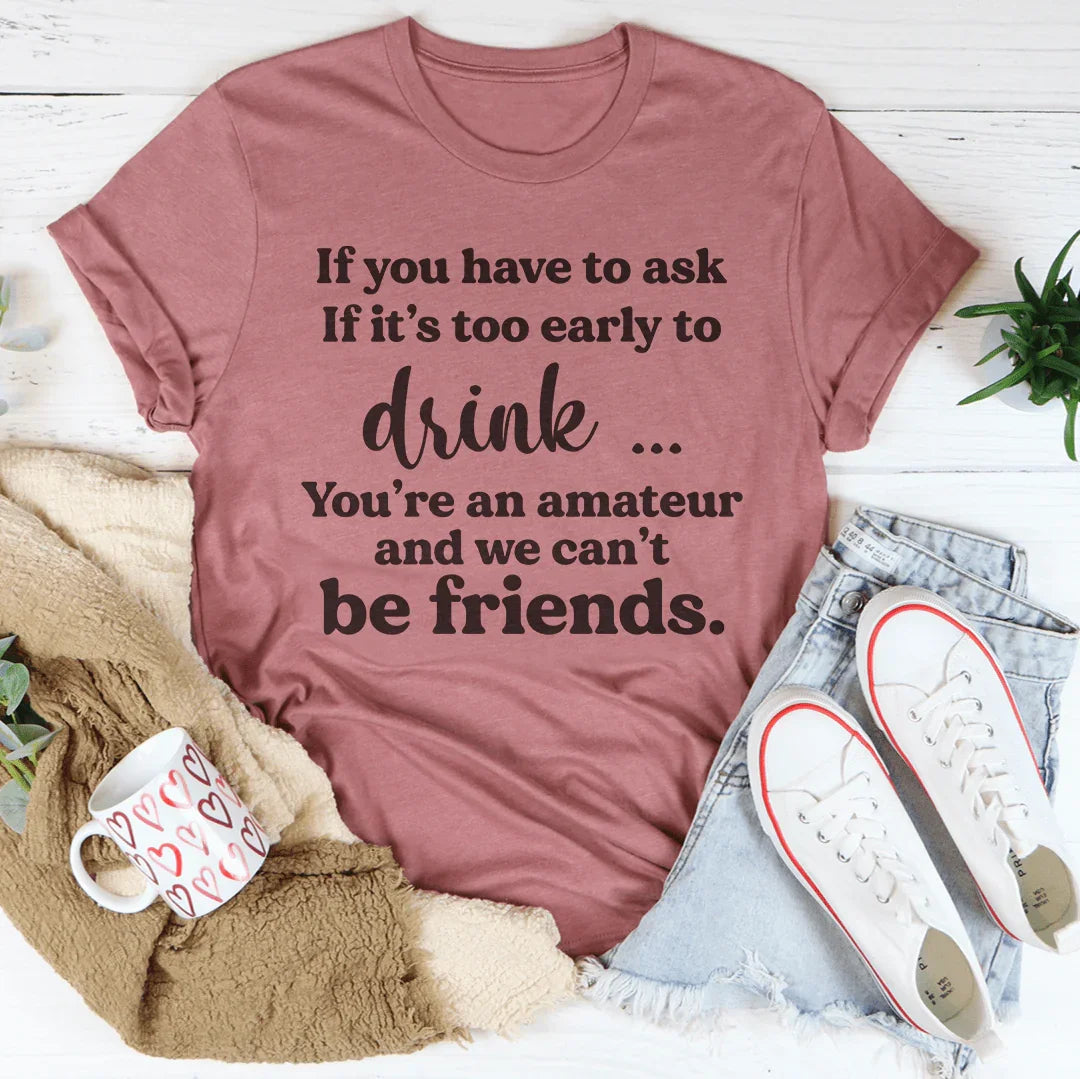 If You Have To Ask If It's Too Early To Drink Tee