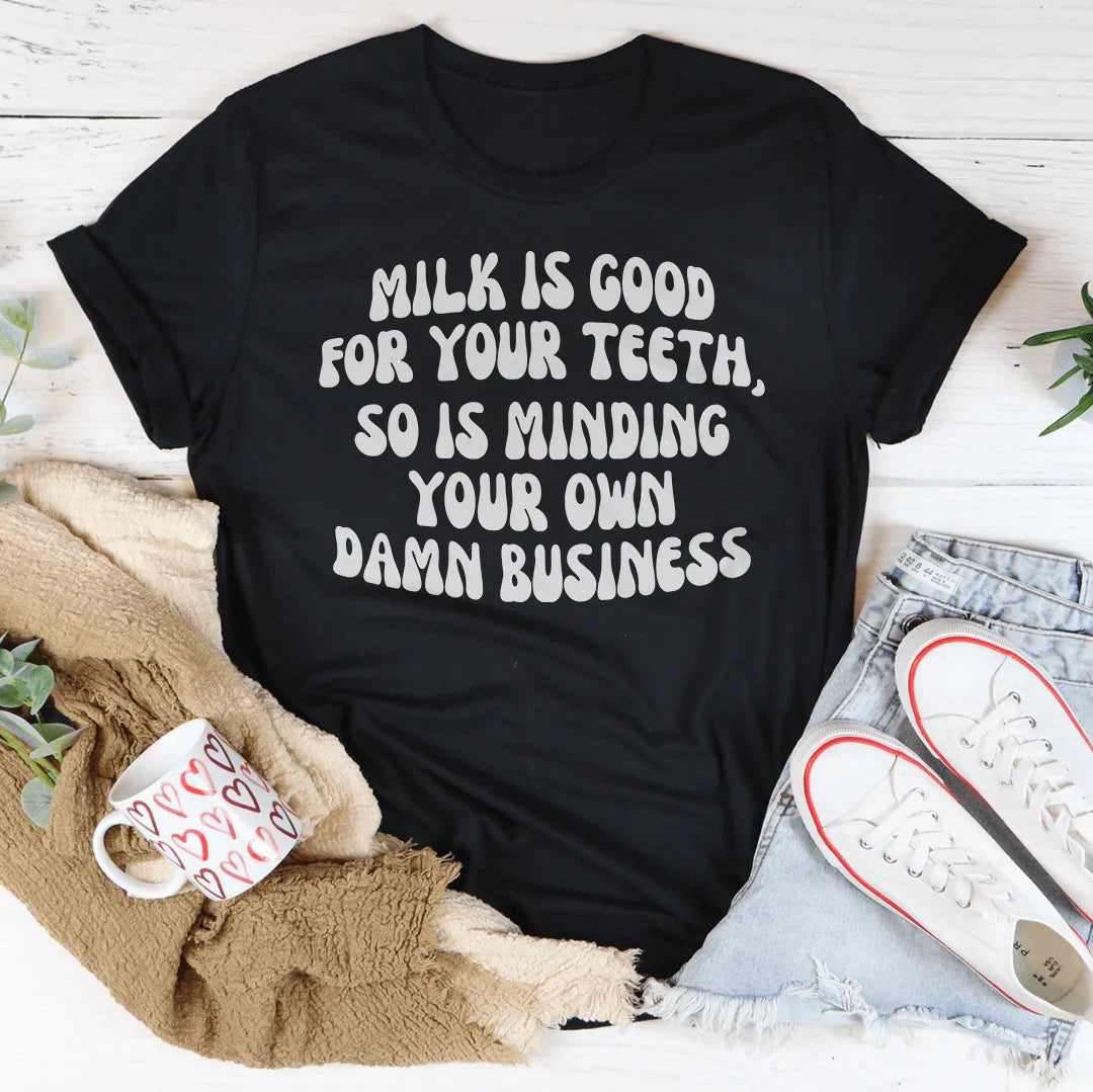 Milk Is Good For Your Teeth So Is Minding Your Damn Business Tee