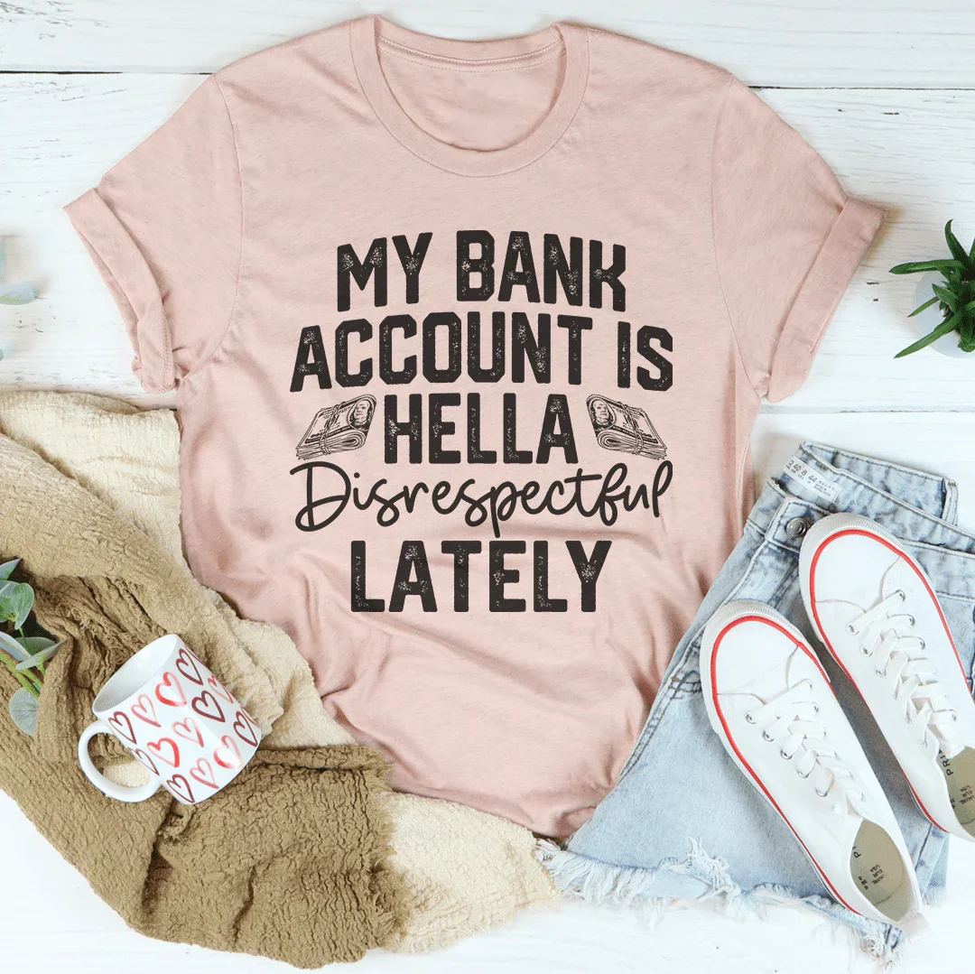 My Bank Account Is Hella Disrespectful Lately Tee