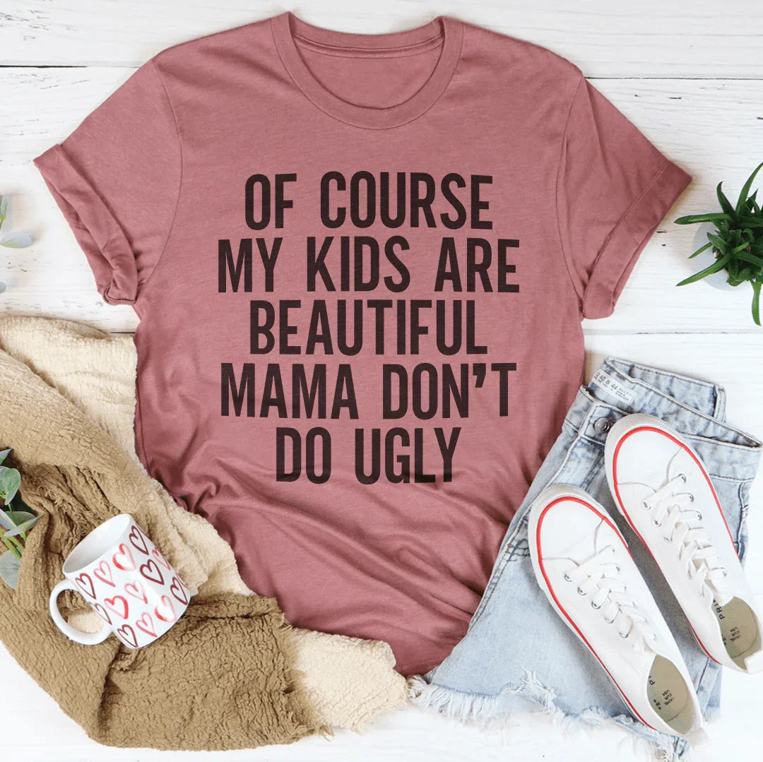 Of Course My Kids Are Beautiful Mama Don't Do Ugly Tee