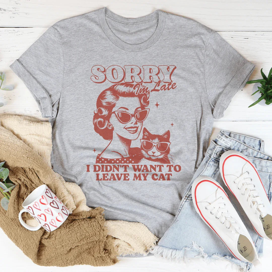 Sorry I'm Late I Didn't Want To Leave My Cat Tee