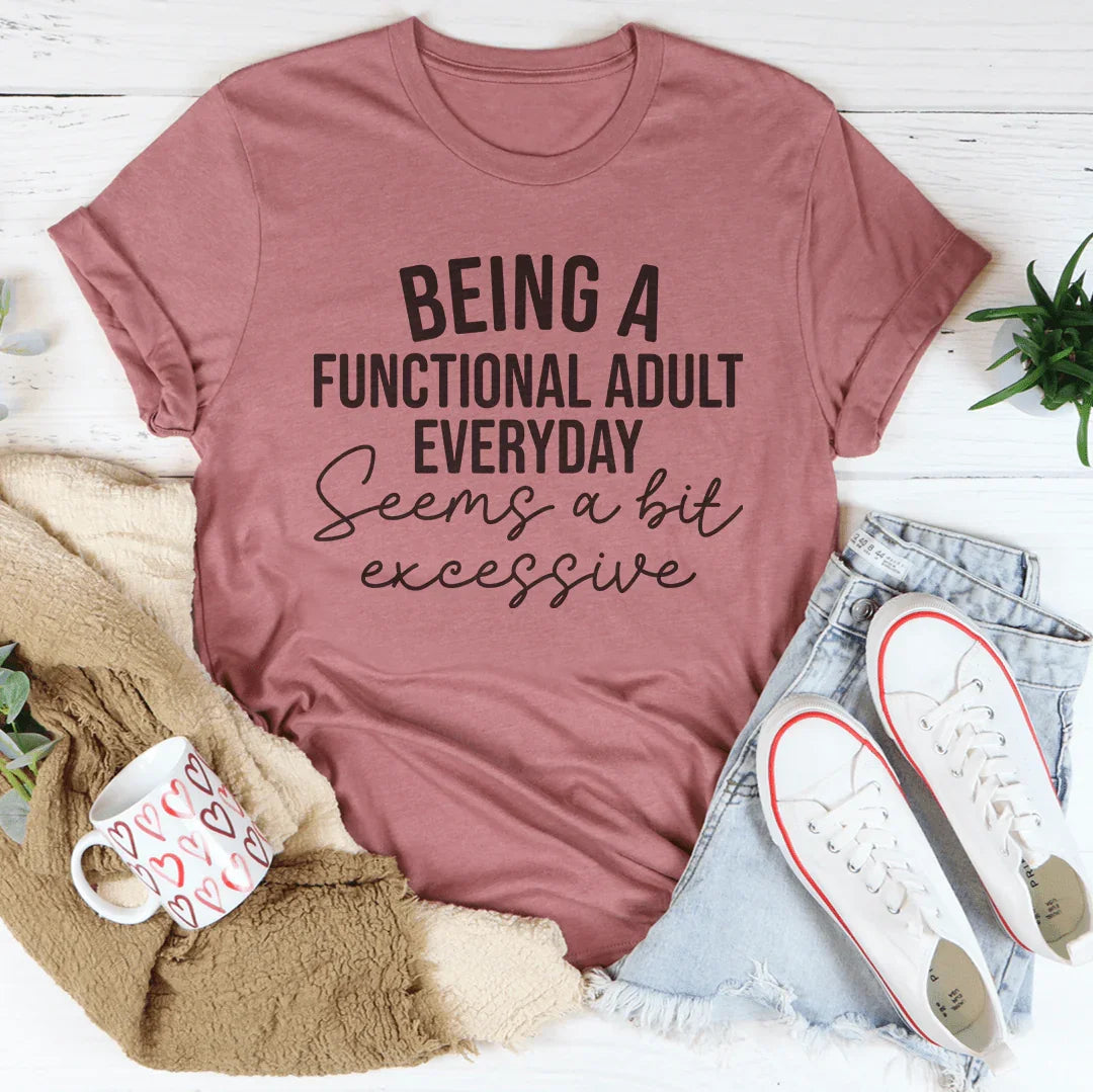 Being A Functional Adult Everyday Seems A Bit Excessive Tee
