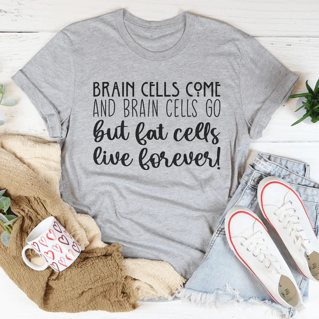 Brain Cells Come  And Brain Cells Go But Fat Cells Live Forever Tee