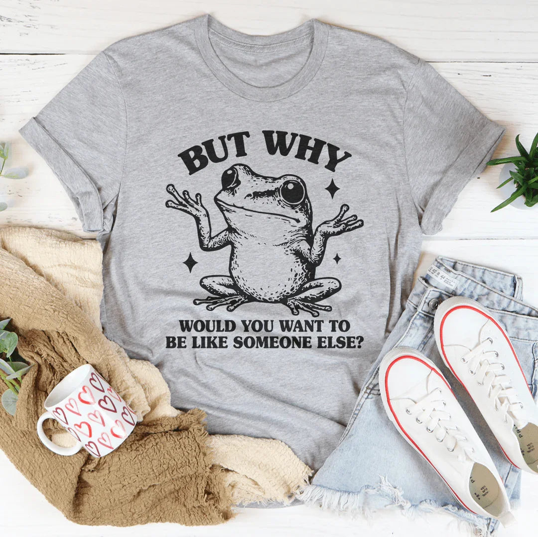 But Why Would You Want To Be Like Someone Else Tee