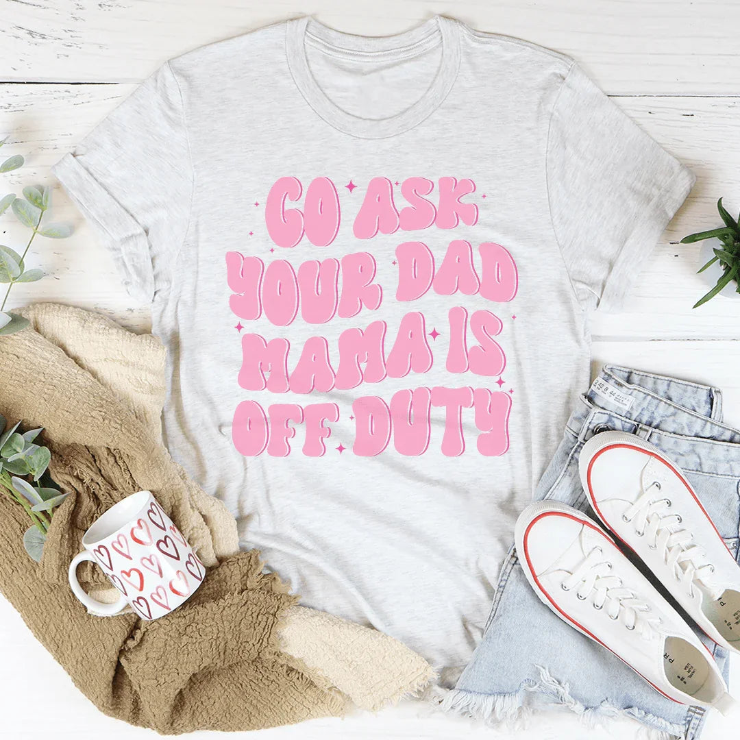 Go Ask Your Dad Mama Is Off Duty Tee