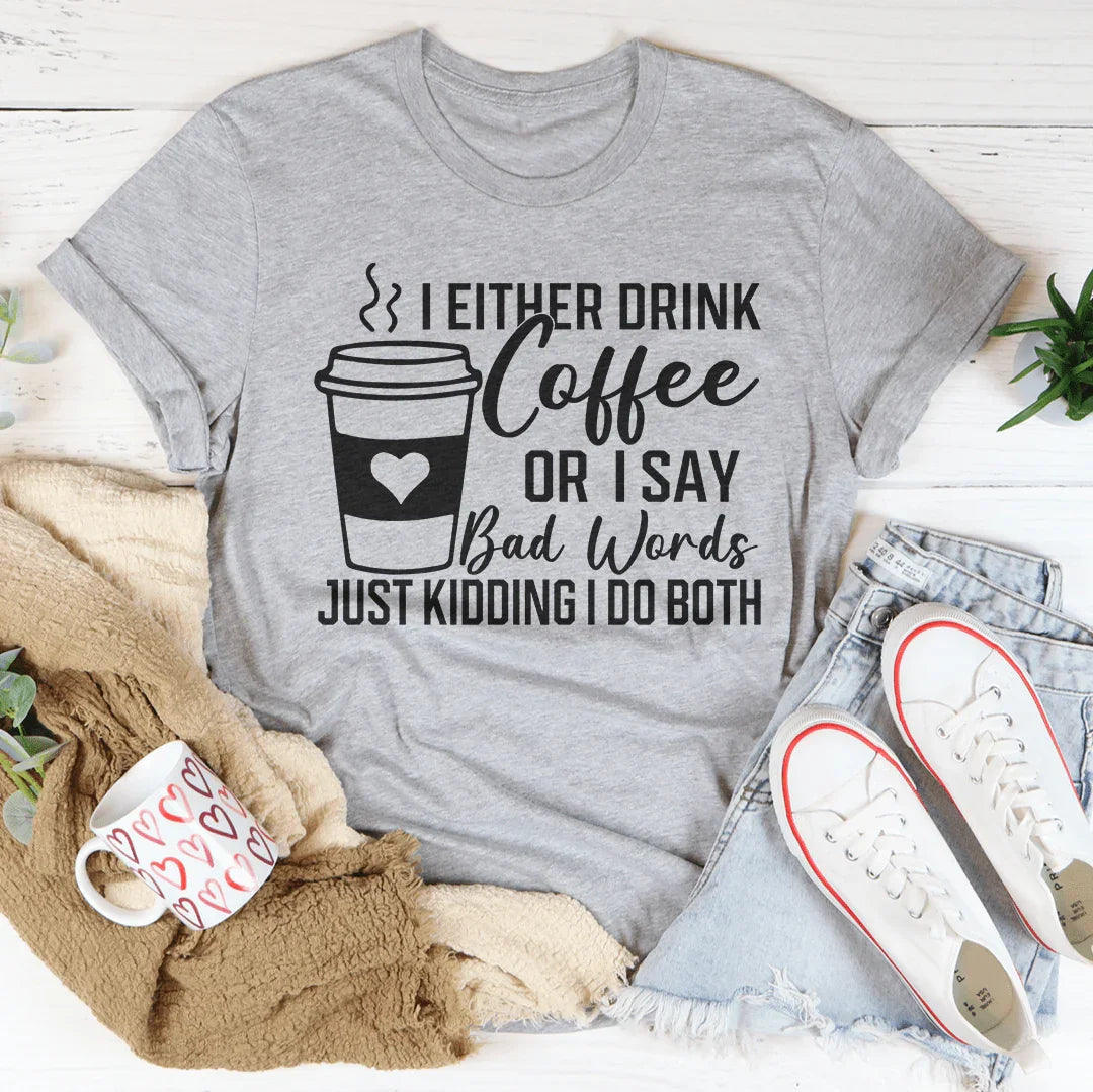 I Either Drink Coffee Or I Say Bad Words Just Kidding I Do Both Tee