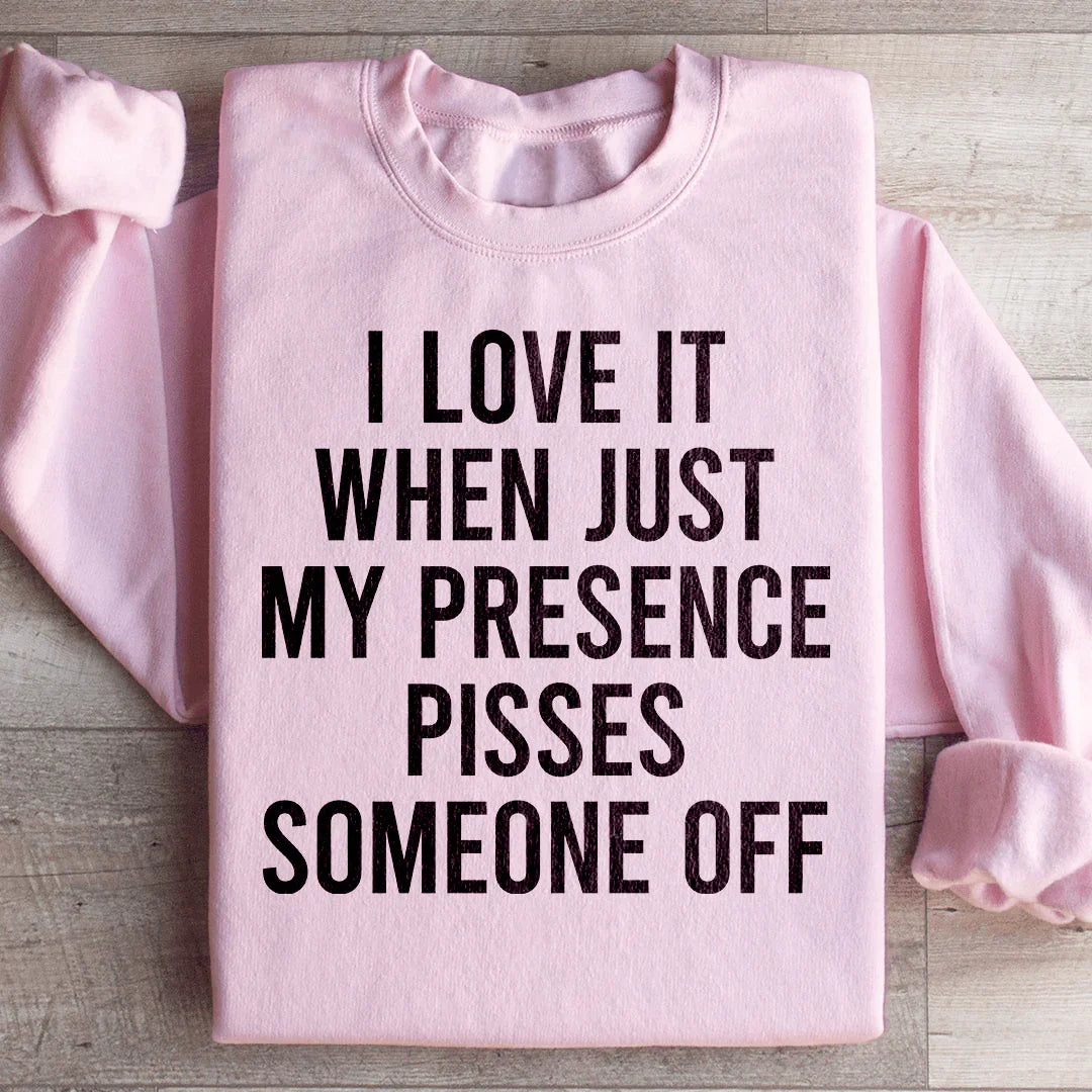 I Love It When Just My Presence Pisses Someone Off Sweatshirt