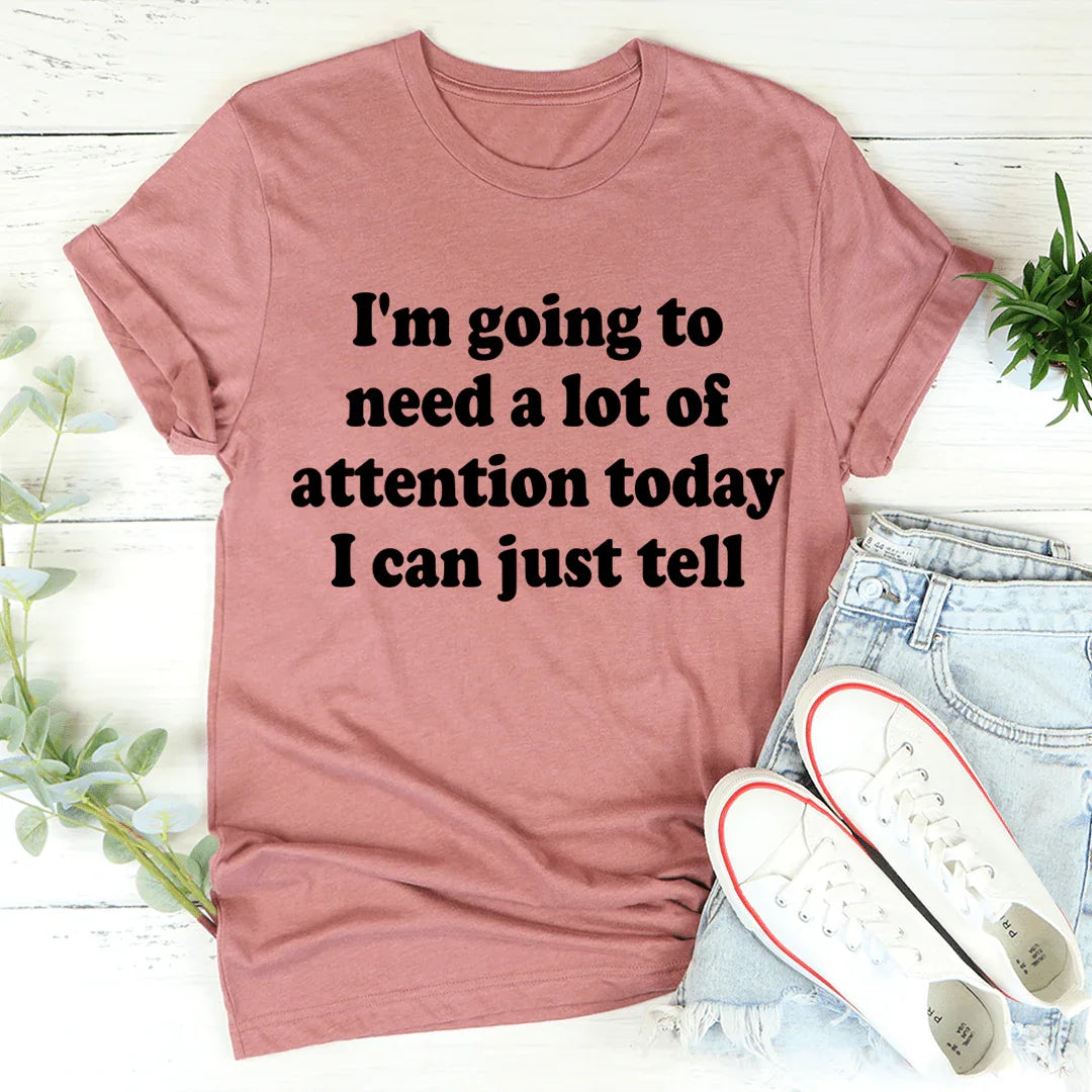I'm Going To Need A Lot Of Attention Today Tee