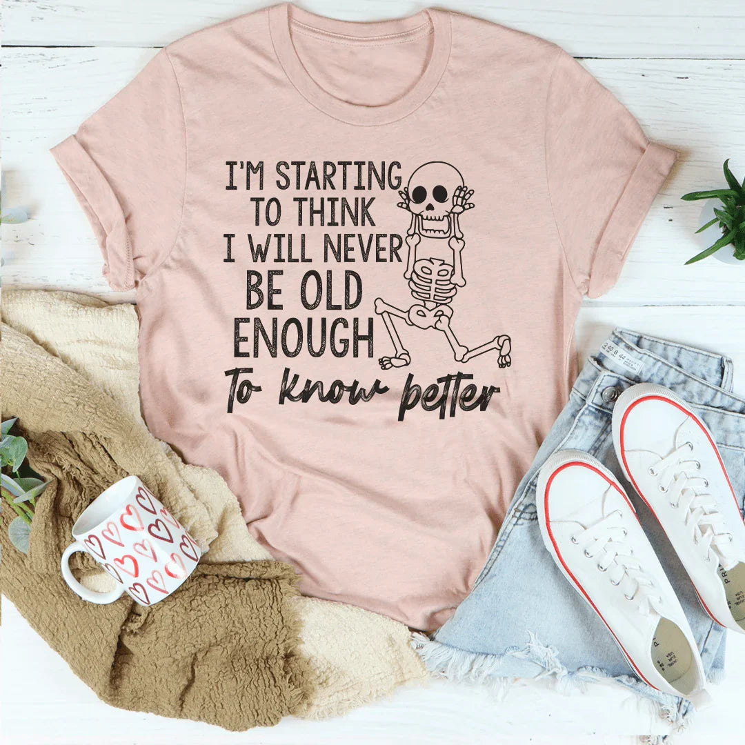 I'm Starting To Think I Will Never Be Old Enough To Know Better Tee