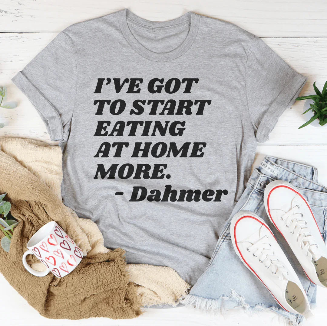 I've Got To Start Eating More At Home Tee