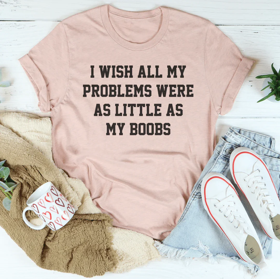 Body Humor Quote Graphic Tee – "I Wish All My Problems Were As Little As My Boobs"