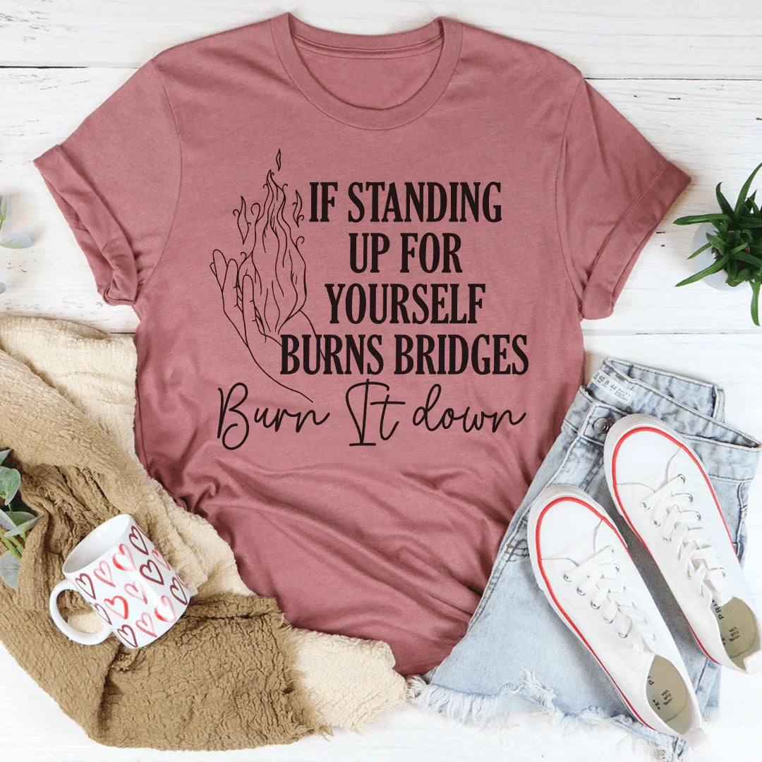 If Standing Up for Yourself Burn Bridges Burn It Down Tee