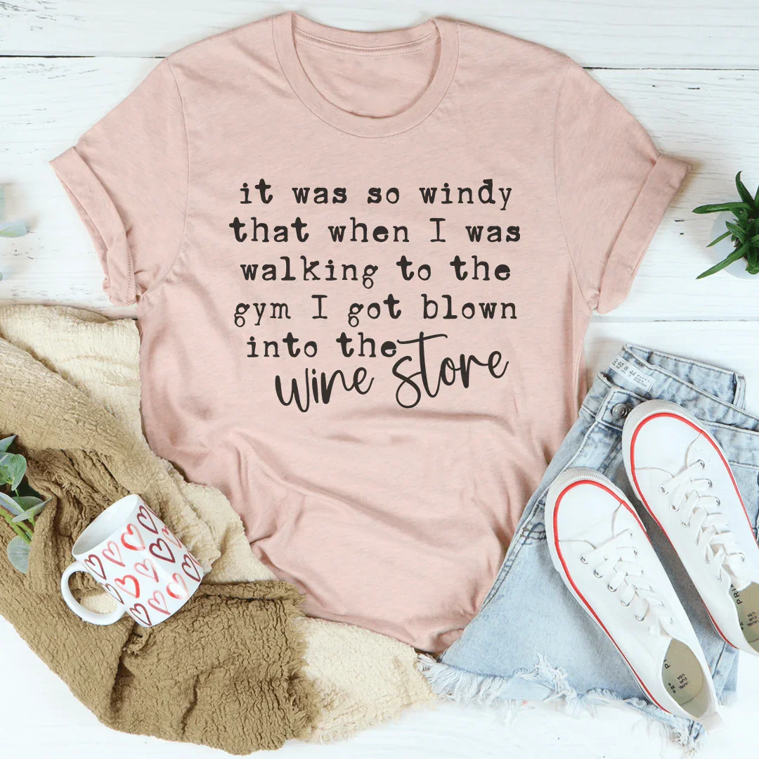 It Was So Windy That When I Was Walking To The Gym I Got Blown Into The Wine Store Tee