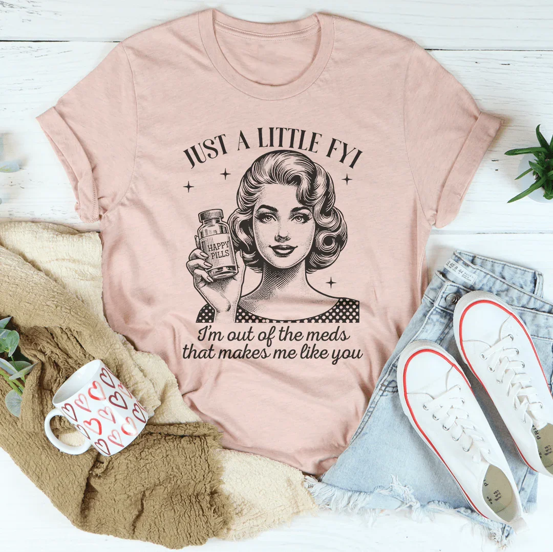Just A Little FYI I Am Out Of The Meds That Makes Me Like You Tee