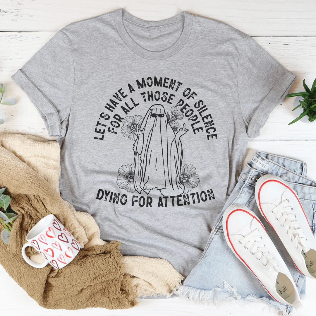 Let's Have A Moment Of Silence For All Those People Dying For Attention Tee