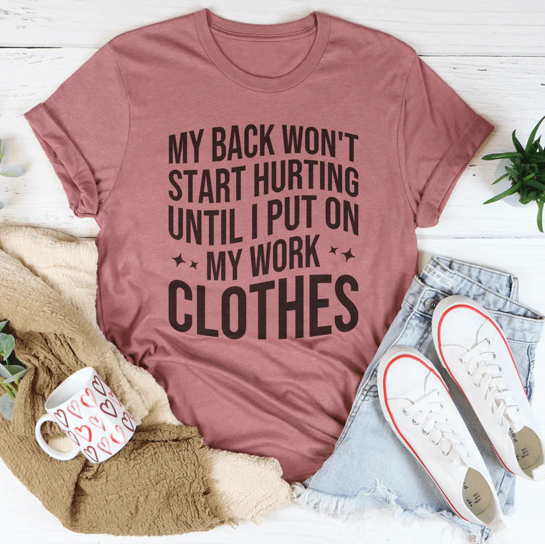 My Back Don't Start Hurting Until I Put On My Work Clothes Tee