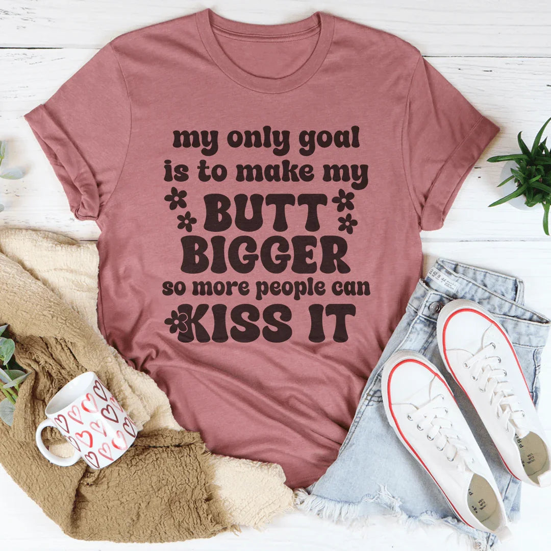 My Only Goal Is To Make My Butt Bigger So More People Can Kiss It Tee