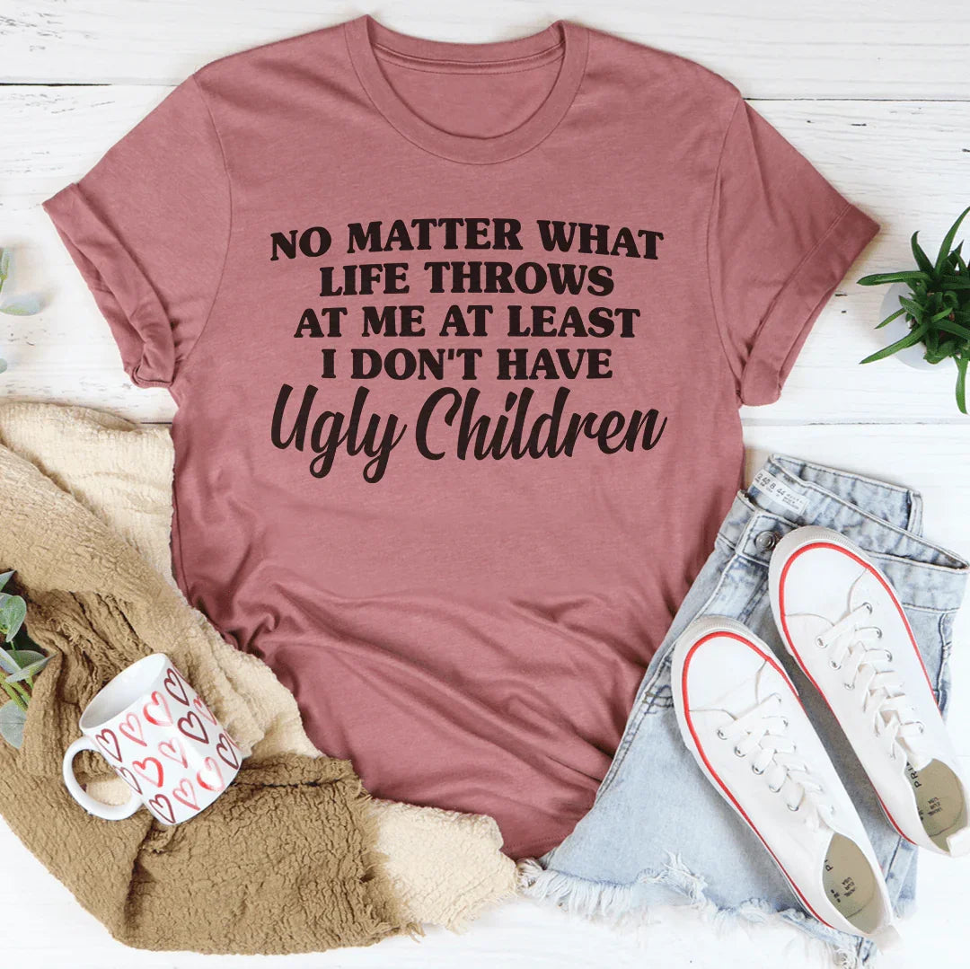 No Matter What Life Throws At Me At Least I Don't Have Ugly Children Tee