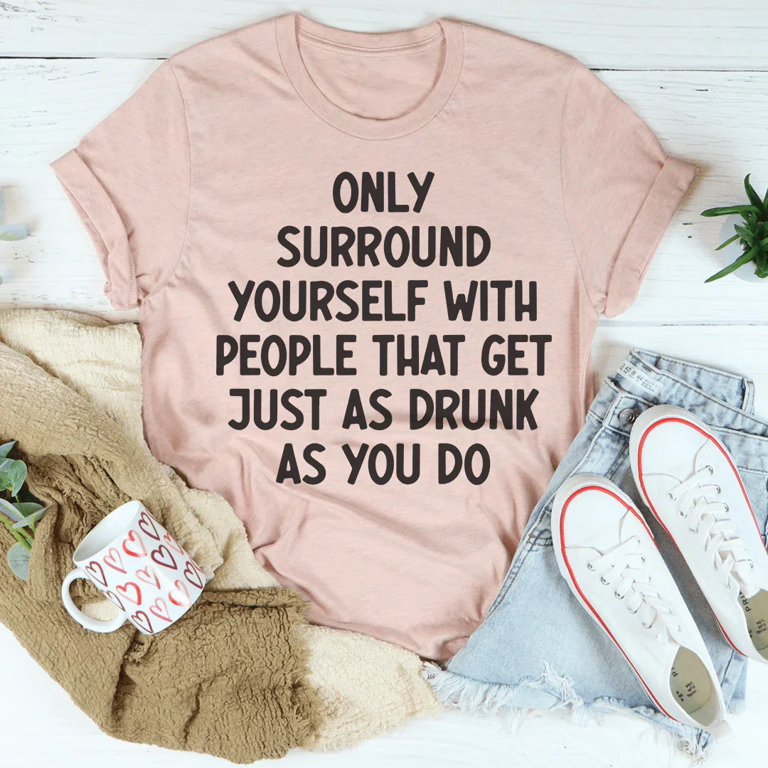 Only Surround Yourself With People That Get Just As Drunk As You Do Tee