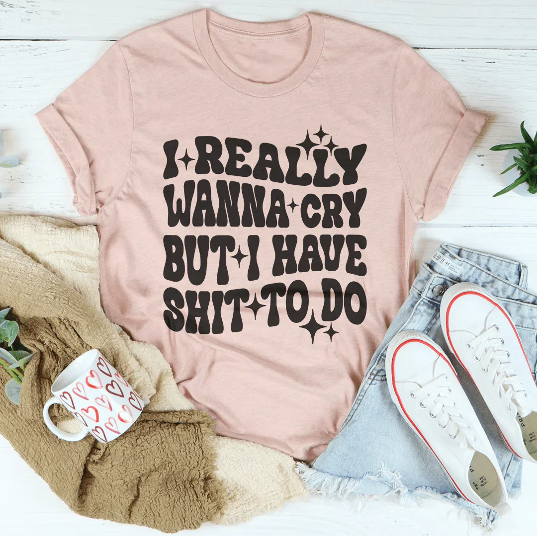 Really Wanna Cry But I Have S-it To Do Tee