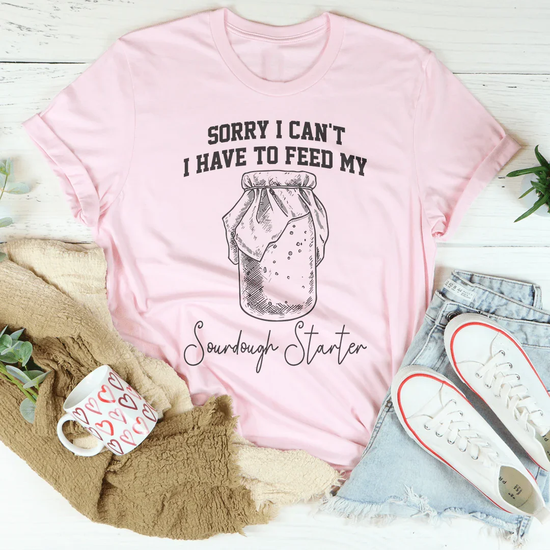 Sorry I Can't I Have To Feed My Sourdough Starter Tee