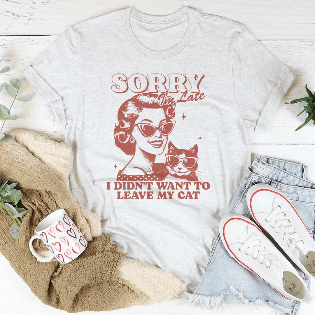 Sorry I'm Late I Didn't Want To Leave My Cat Tee