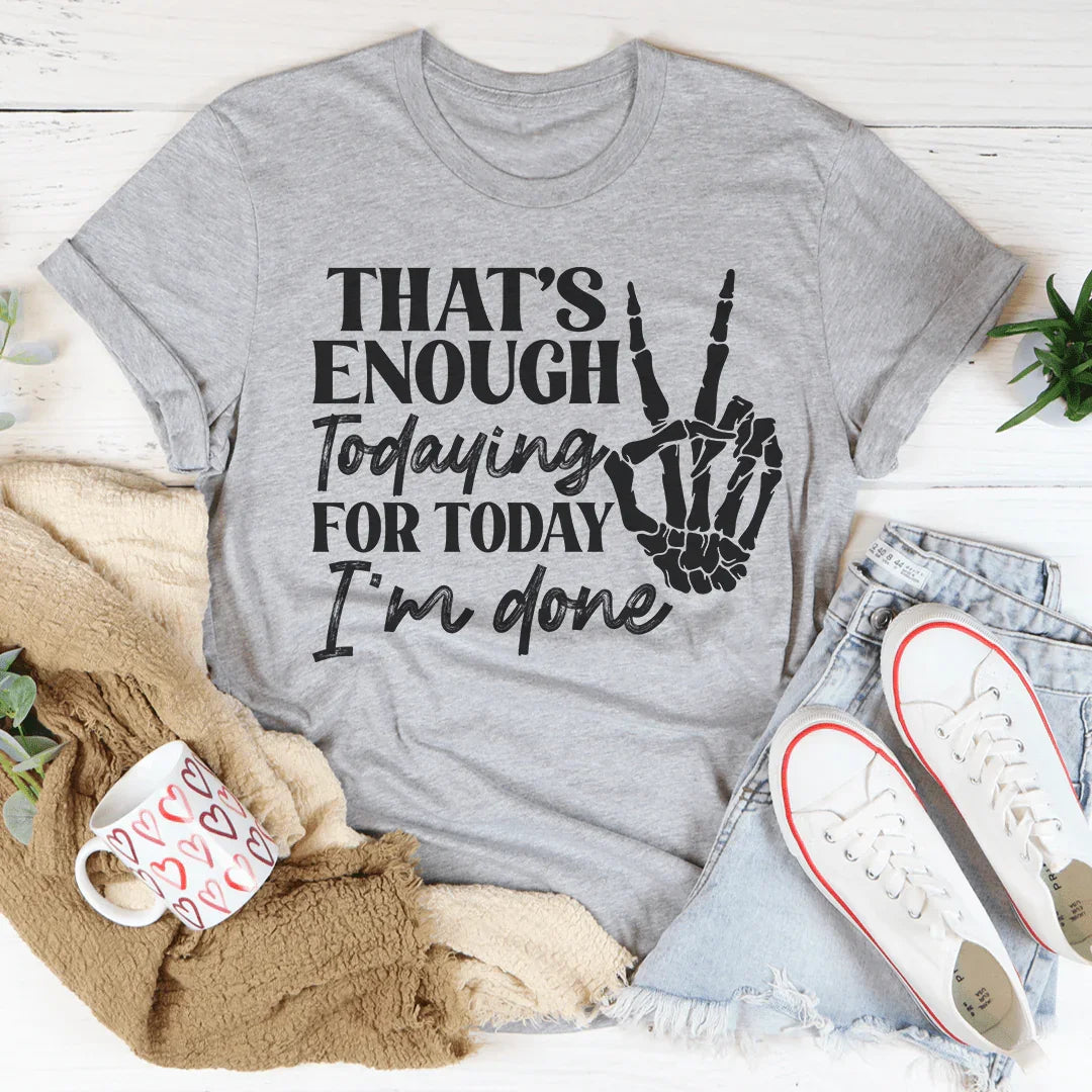 That's Enough Todaying For Today I'm Done Tee