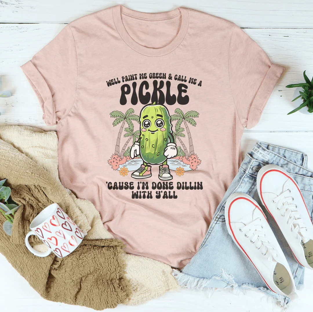 Well Paint Me Green And Call Me A pickle Cause I'm Done Dillin With Y'all Tee